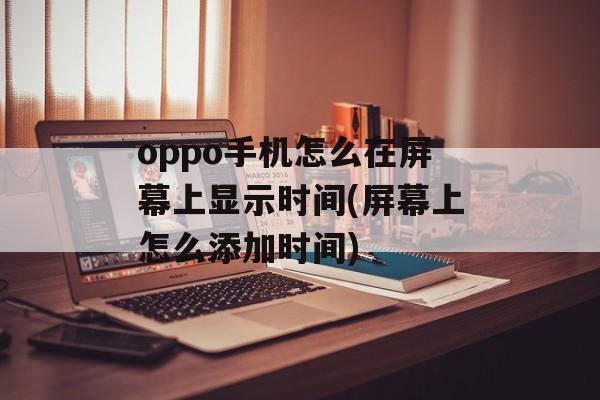 oppo手机怎么在屏幕上显示时间(屏幕上怎么添加时间)-第1张图片-