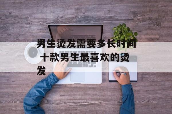 男生烫发需要多长时间 十款男生最喜欢的烫发-第1张图片-