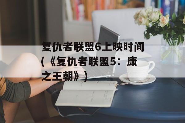 复仇者联盟6上映时间(《复仇者联盟5：康之王朝》)-第1张图片-