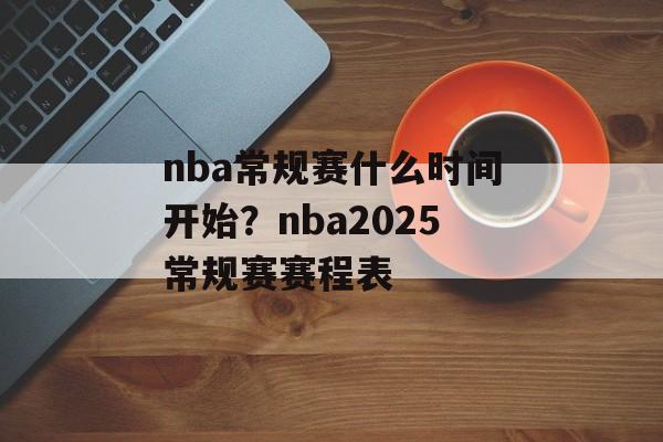 nba常规赛什么时间开始？nba2025常规赛赛程表-第1张图片-