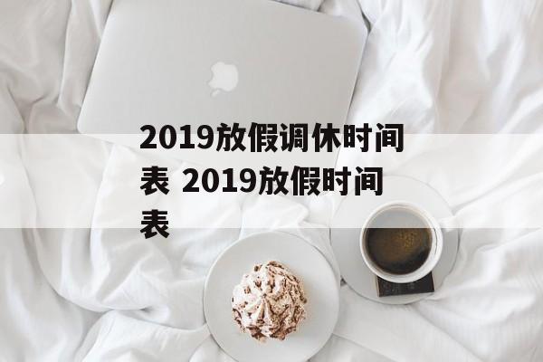 2019放假调休时间表 2019放假时间表-第1张图片-