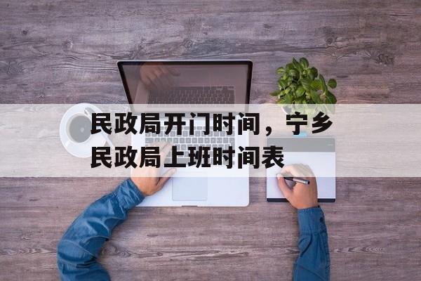 民政局开门时间，宁乡民政局上班时间表-第1张图片-