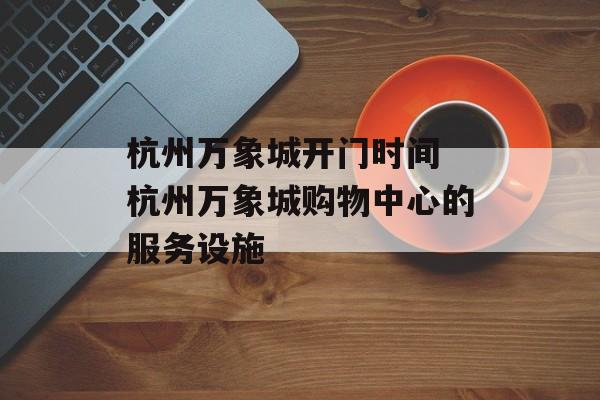 杭州万象城开门时间 杭州万象城购物中心的服务设施-第1张图片-