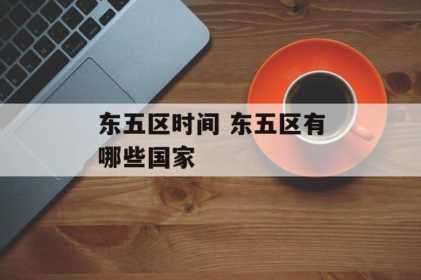 东五区时间 东五区有哪些国家-第1张图片-