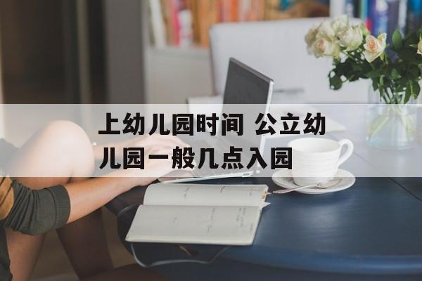 上幼儿园时间 公立幼儿园一般几点入园-第1张图片-