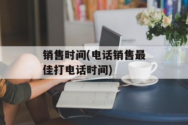 销售时间(电话销售最佳打电话时间)-第1张图片-