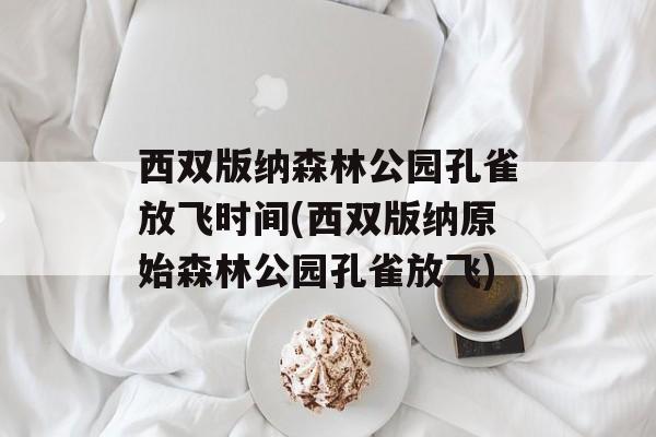 西双版纳森林公园孔雀放飞时间(西双版纳原始森林公园孔雀放飞)-第1张图片-