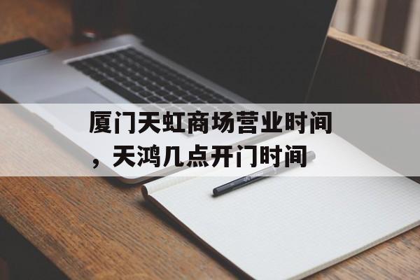 厦门天虹商场营业时间，天鸿几点开门时间-第1张图片-