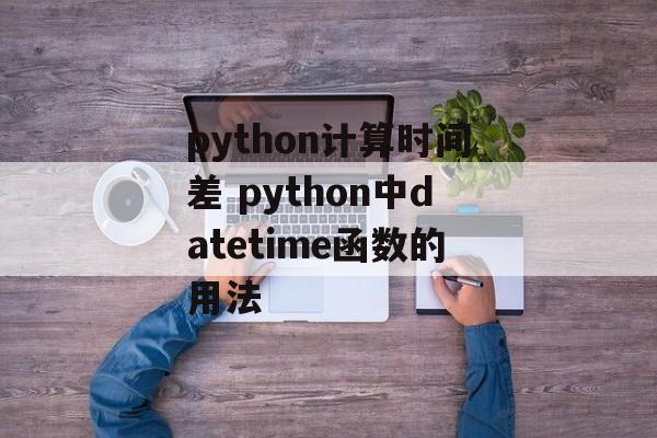 python计算时间差 python中datetime函数的用法-第1张图片-