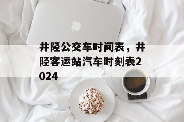 井陉公交车时间表，井陉客运站汽车时刻表2024-第1张图片-