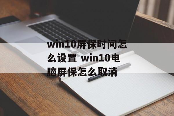 win10屏保时间怎么设置 win10电脑屏保怎么取消-第1张图片-
