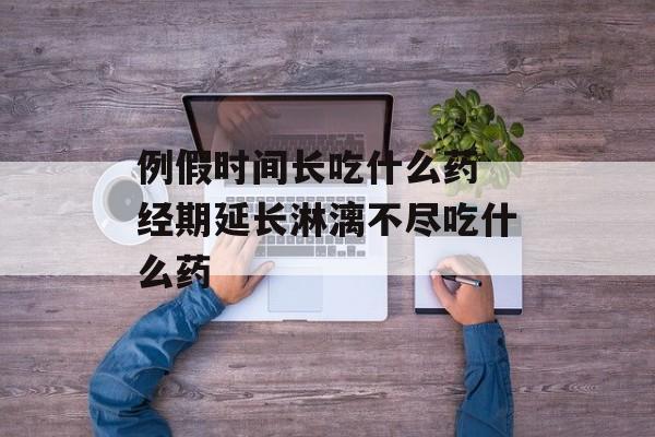例假时间长吃什么药 经期延长淋漓不尽吃什么药-第1张图片-