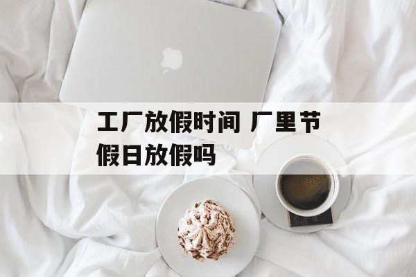 工厂放假时间 厂里节假日放假吗-第1张图片-