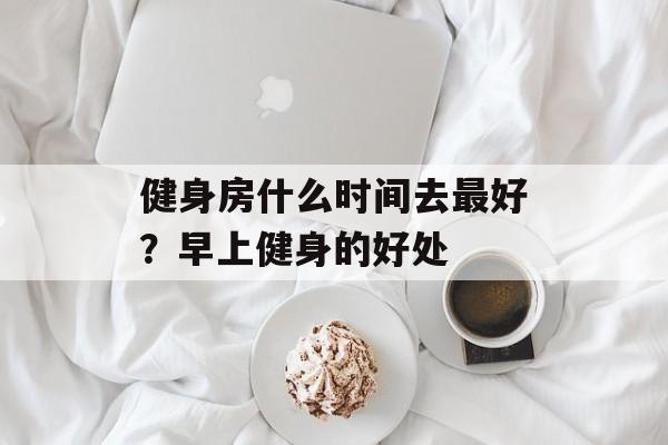 健身房什么时间去最好？早上健身的好处-第1张图片-