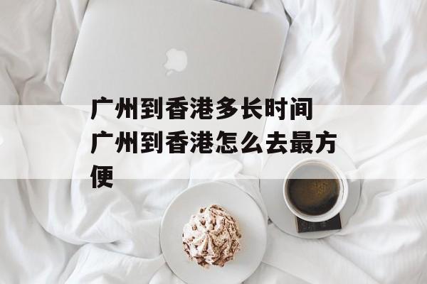 广州到香港多长时间 广州到香港怎么去最方便-第1张图片-