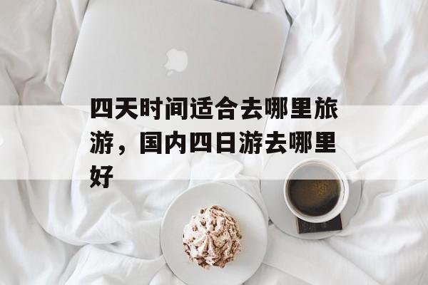 四天时间适合去哪里旅游，国内四日游去哪里好-第1张图片-