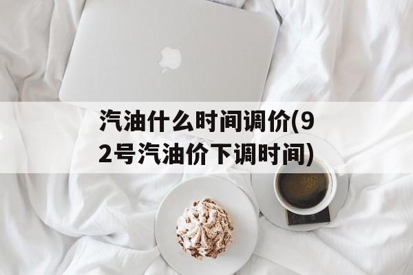 汽油什么时间调价(92号汽油价下调时间)-第1张图片-