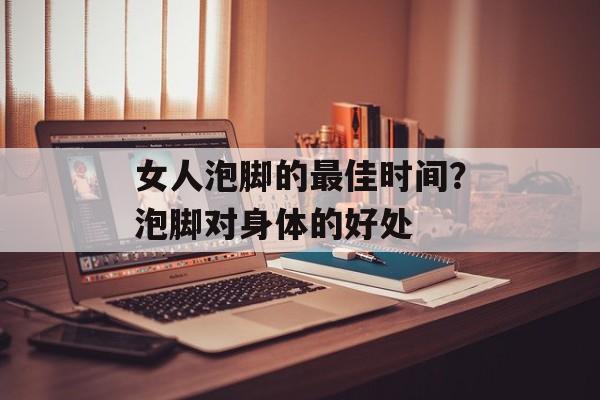 女人泡脚的最佳时间？泡脚对身体的好处-第1张图片-