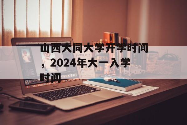 山西大同大学开学时间，2024年大一入学时间-第1张图片-