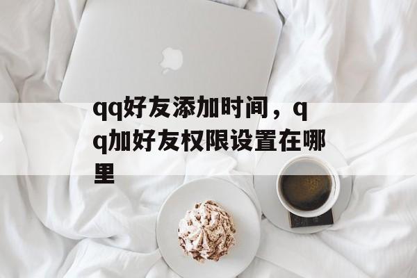 qq好友添加时间，qq加好友权限设置在哪里-第1张图片-