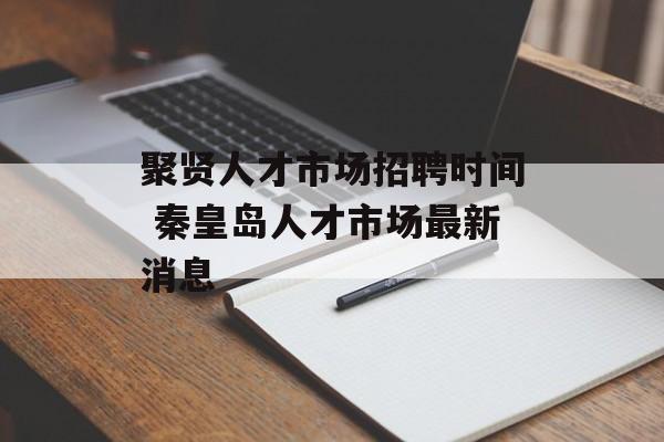 聚贤人才市场招聘时间 秦皇岛人才市场最新消息-第1张图片-