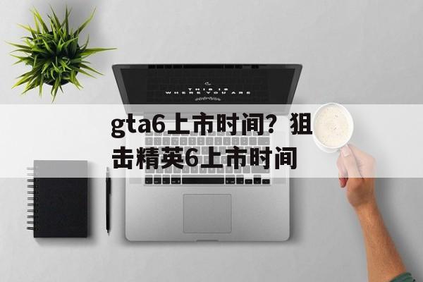 gta6上市时间？狙击精英6上市时间-第1张图片-