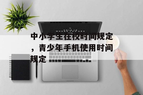 中小学生在校时间规定，青少年手机使用时间规定-第1张图片-
