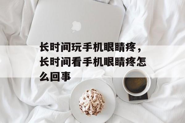 长时间玩手机眼睛疼，长时间看手机眼睛疼怎么回事-第1张图片-