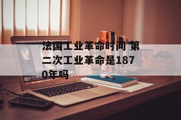 法国工业革命时间 第二次工业革命是1870年吗-第1张图片-