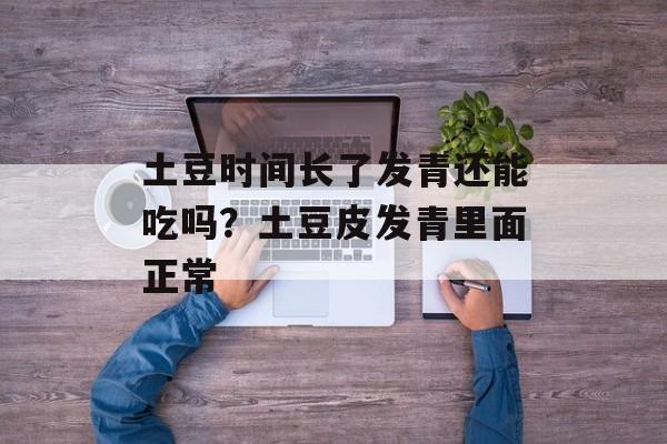 土豆时间长了发青还能吃吗？土豆皮发青里面正常-第1张图片-