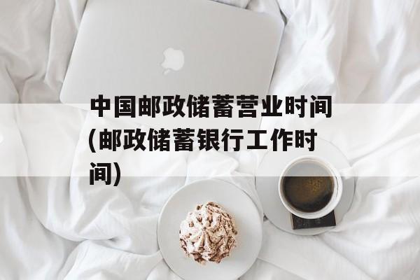 中国邮政储蓄营业时间(邮政储蓄银行工作时间)-第1张图片-