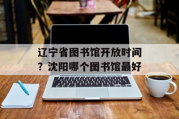 辽宁省图书馆开放时间？沈阳哪个图书馆最好-第1张图片-