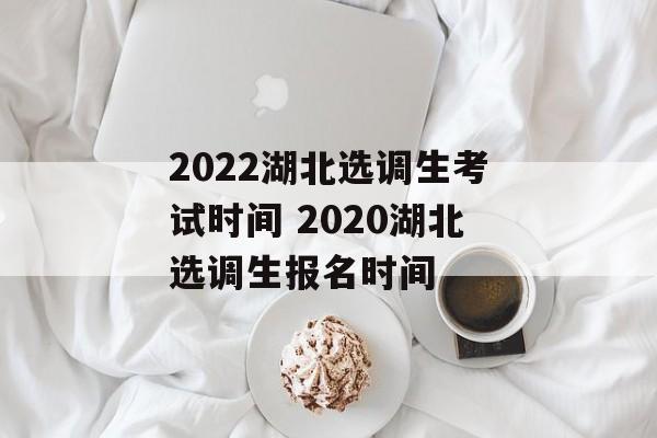 2022湖北选调生考试时间 2020湖北选调生报名时间-第1张图片-
