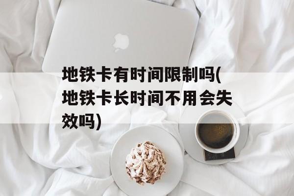 地铁卡有时间限制吗(地铁卡长时间不用会失效吗)-第1张图片-