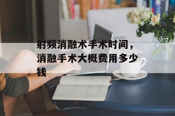 射频消融术手术时间，消融手术大概费用多少钱-第1张图片-