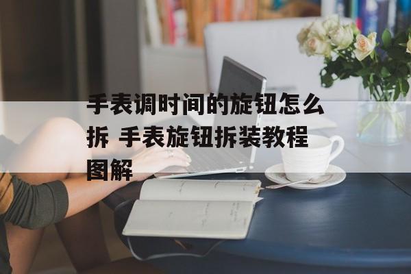 手表调时间的旋钮怎么拆 手表旋钮拆装教程图解-第1张图片-
