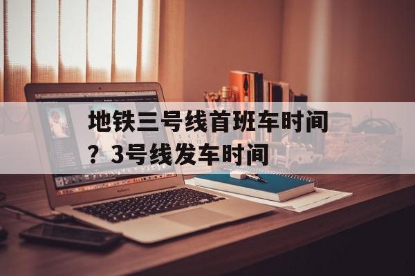 地铁三号线首班车时间？3号线发车时间-第1张图片-
