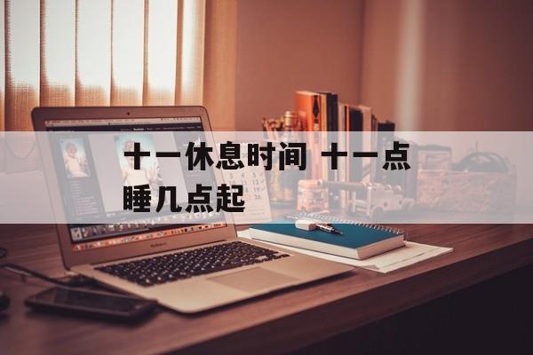 十一休息时间 十一点睡几点起-第1张图片-