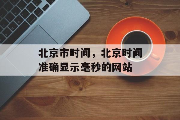 北京市时间，北京时间准确显示毫秒的网站-第1张图片-