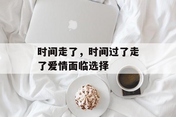 时间走了，时间过了走了爱情面临选择-第1张图片-