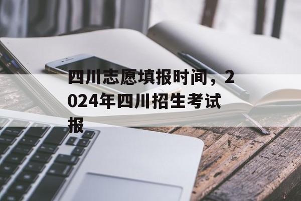 四川志愿填报时间，2024年四川招生考试报-第1张图片-