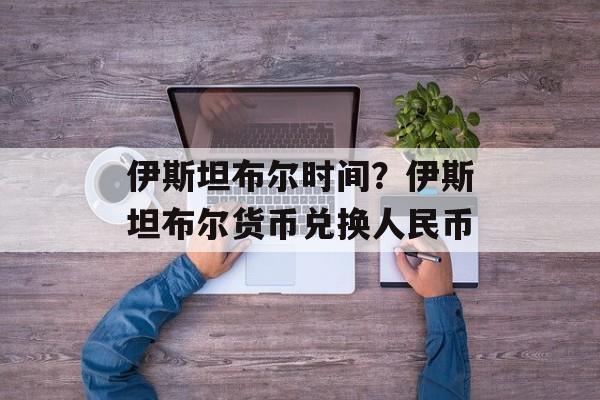 伊斯坦布尔时间？伊斯坦布尔货币兑换人民币-第1张图片-