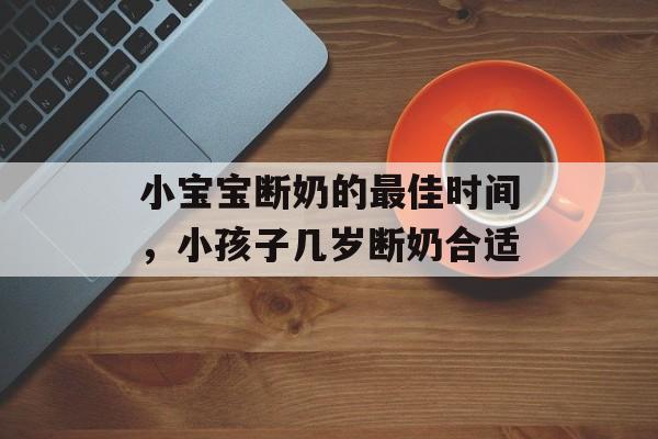 小宝宝断奶的最佳时间，小孩子几岁断奶合适-第1张图片-