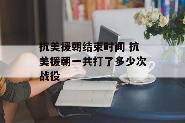 抗美援朝结束时间 抗美援朝一共打了多少次战役-第1张图片-