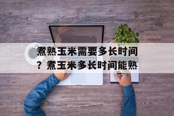 煮熟玉米需要多长时间？煮玉米多长时间能熟-第1张图片-