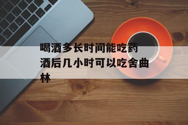 喝酒多长时间能吃药 酒后几小时可以吃舍曲林-第1张图片-