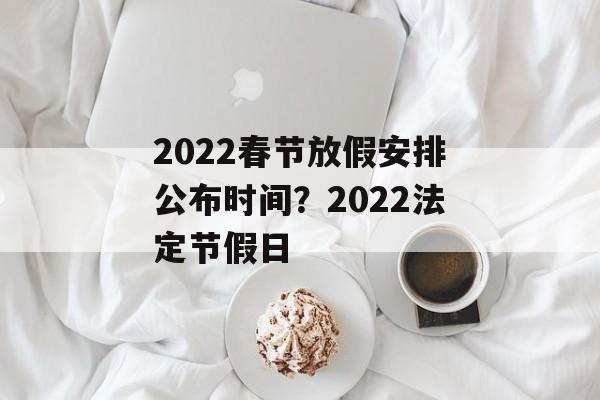 2022春节放假安排公布时间？2022法定节假日-第1张图片-