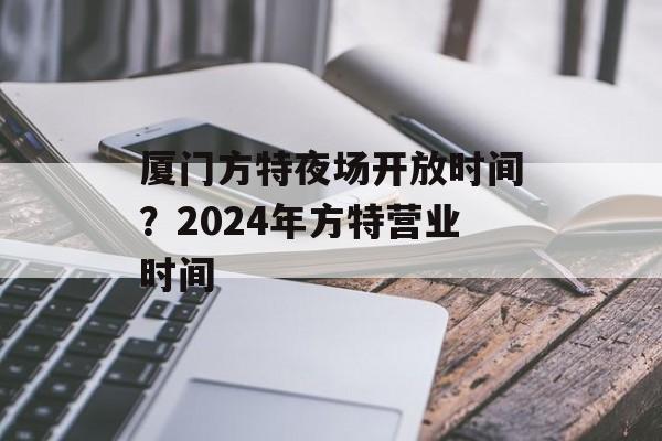 厦门方特夜场开放时间？2024年方特营业时间-第1张图片-