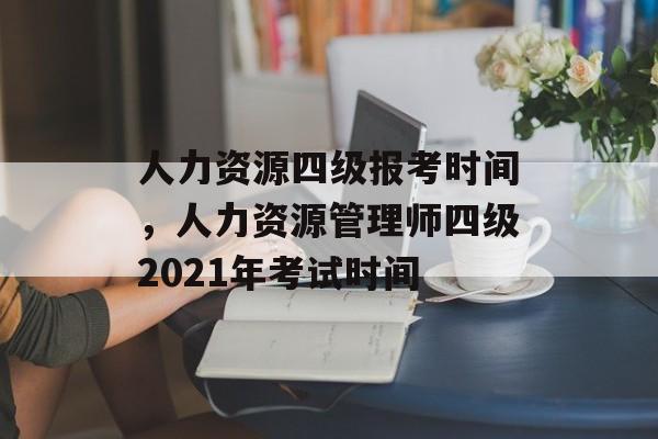 人力资源四级报考时间，人力资源管理师四级2021年考试时间-第1张图片-