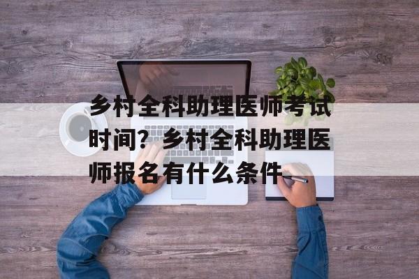 乡村全科助理医师考试时间？乡村全科助理医师报名有什么条件-第1张图片-